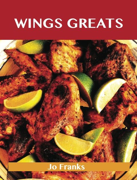 Wing Greats: Delicious Wing Recipes, The Top 100 Wing Recipes