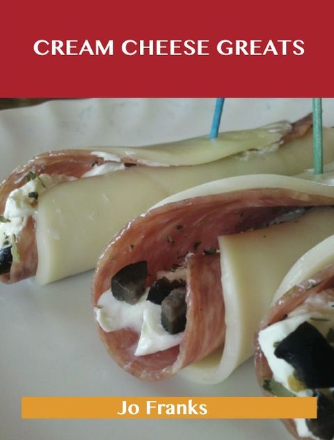 Cream Cheese Greats: Delicious Cream Cheese Recipes, The Top 88 Cream Cheese Recipes