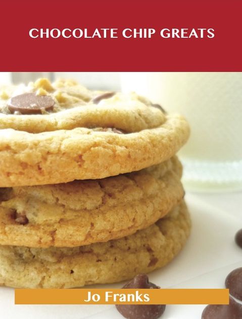 Chocolate Chip Greats: Delicious Chocolate Chip Recipes, The Top 87 Chocolate Chip Recipes