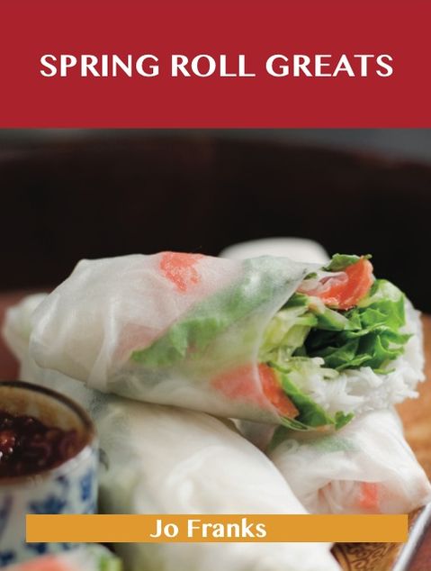 Spring Roll Greats: Delicious Spring Roll Recipes, The Top 48 Spring Roll Recipes