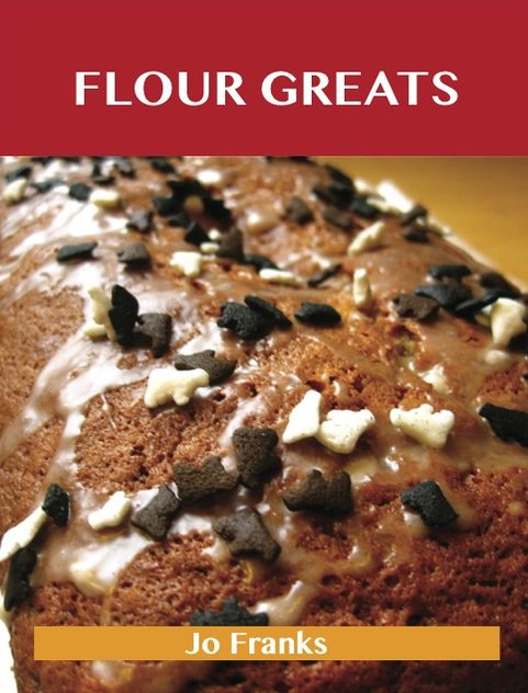 Flour Greats: Delicious Flour Recipes, The Top 97 Flour Recipes