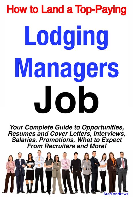 How to Land a Top-Paying Lodging Managers Job: Your Complete Guide to Opportunities, Resumes and Cover Letters, Interviews, Salaries, Promotions, What to Expect From Recruiters and More!