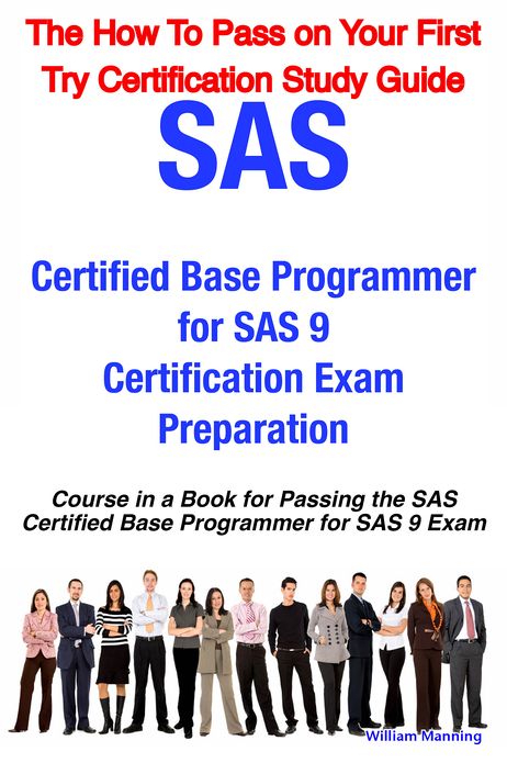 SAS Certified Base Programmer for SAS 9 Certification Exam Preparation Course in a Book for Passing the SAS Certified Base Programmer for SAS 9 Exam - The How To Pass on Your First Try Certification Study Guide