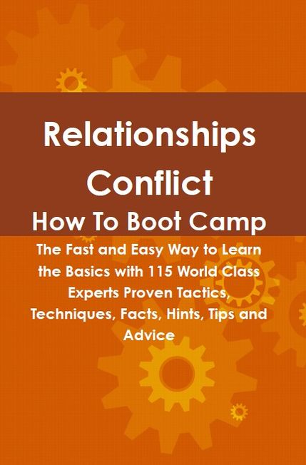 Relationships Conflict How To Boot Camp: The Fast and Easy Way to Learn the Basics with 115 World Class Experts Proven Tactics, Techniques, Facts, Hints, Tips and Advice