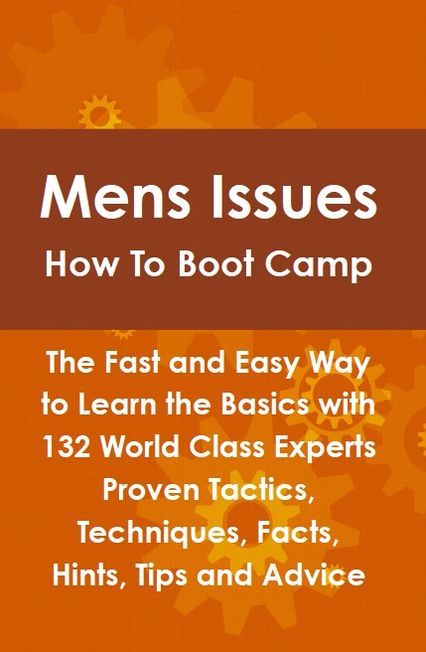 Mens Issues How To Boot Camp: The Fast and Easy Way to Learn the Basics with 132 World Class Experts Proven Tactics, Techniques, Facts, Hints, Tips and Advice