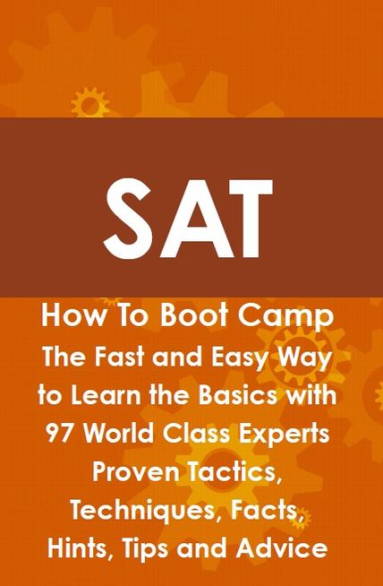 SAT How To Boot Camp: The Fast and Easy Way to Learn the Basics with 97 World Class Experts Proven Tactics, Techniques, Facts, Hints, Tips and Advice