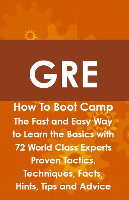 GRE How To Boot Camp: The Fast and Easy Way to Learn the Basics with 72 World Class Experts Proven Tactics, Techniques, Facts, Hints, Tips and Advice