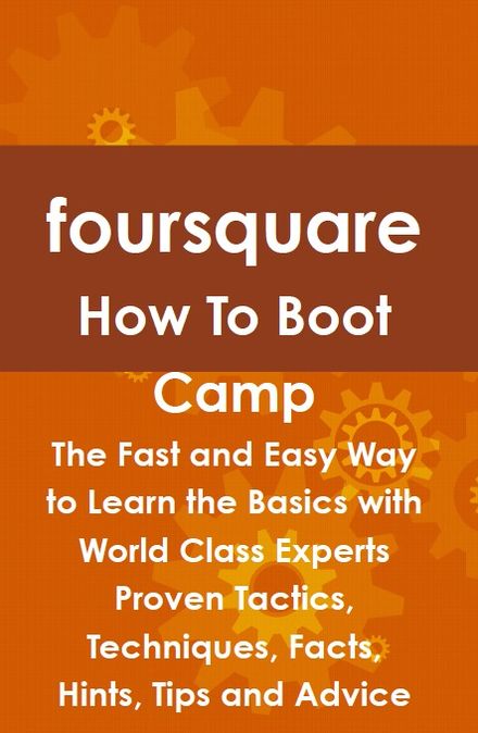foursquare How To Boot Camp: The Fast and Easy Way to Learn the Basics with World Class Experts Proven Tactics, Techniques, Facts, Hints, Tips and Advice