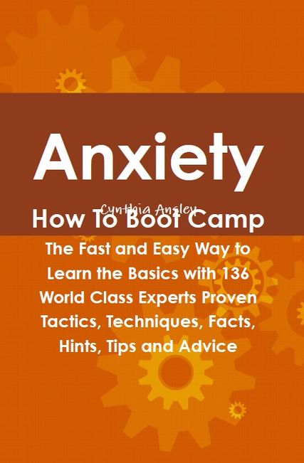 Anxiety How To Boot Camp: The Fast and Easy Way to Learn the Basics with 136 World Class Experts Proven Tactics, Techniques, Facts, Hints, Tips and Advice