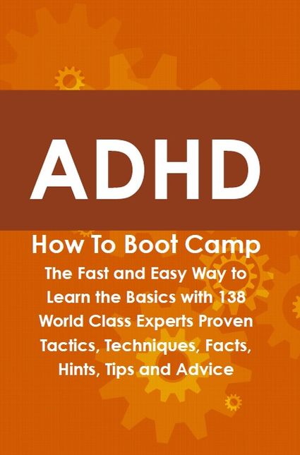 ADHD How To Boot Camp: The Fast and Easy Way to Learn the Basics with 138 World Class Experts Proven Tactics, Techniques, Facts, Hints, Tips and Advice