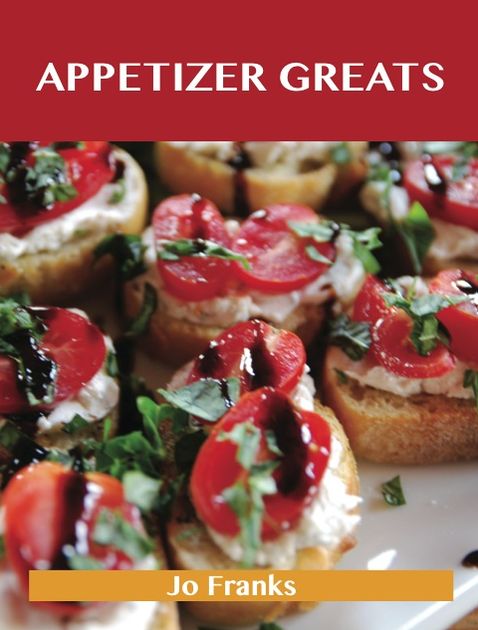 Appetizer Greats: Delicious Appetizer Recipes, The Top 100 Appetizer Recipes