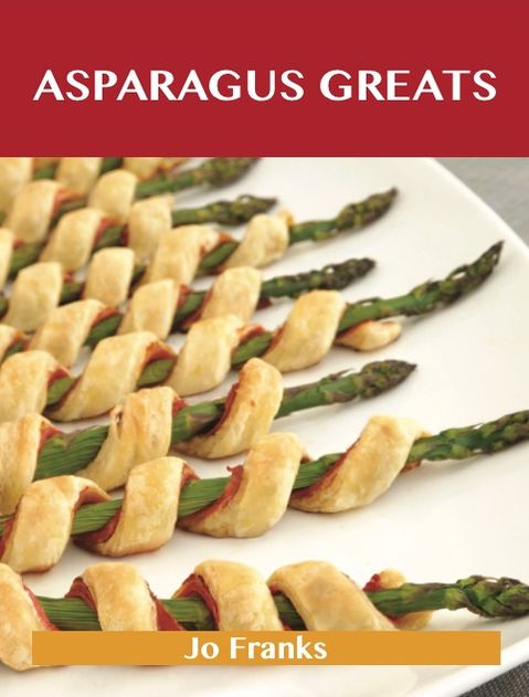Asparagus Greats: Delicious Asparagus Recipes, The Top 100 Asparagus Recipes