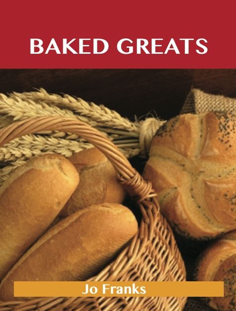 Baked Greats: Delicious Baked Recipes, The Top 100 Baked Recipes