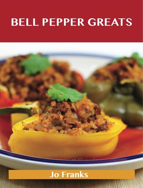 Bell Pepper Greats: Delicious Bell Pepper Recipes, The Top 100 Bell Pepper Recipes