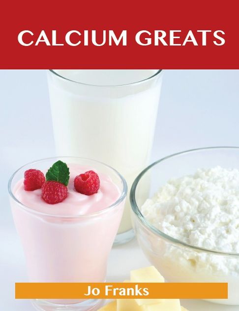 Calcium Greats: Delicious Calcium Recipes, The Top 45 Calcium Recipes