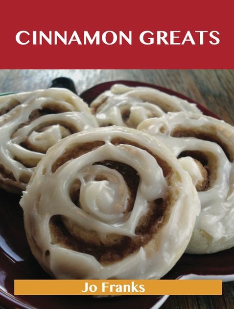 Cinnamon Greats: Delicious Cinnamon Recipes, The Top 100 Cinnamon Recipes