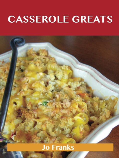 Casserole Greats: Delicious Casserole Recipes, The Top 60 Casserole Recipes