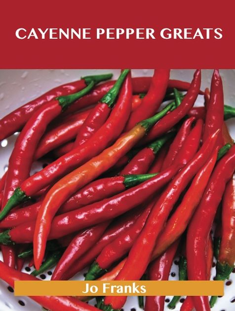 Cayenne Pepper Greats: Delicious Cayenne Pepper Recipes, The Top 99 Cayenne Pepper Recipes