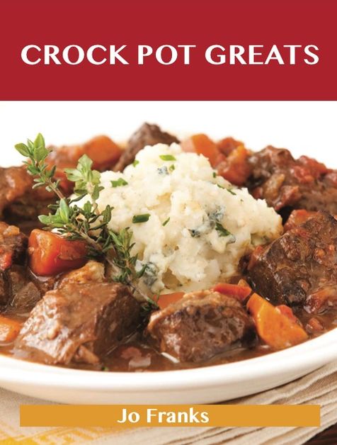 Crock Pot Greats: Delicious Crock Pot Recipes, The Top 100 Crock Pot Recipes