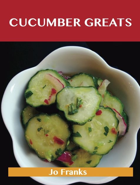 Cucumber Greats: Delicious Cucumber Recipes, The Top 100 Cucumber Recipes