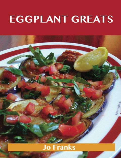 Eggplant Greats: Delicious Eggplant Recipes, The Top 100 Eggplant Recipes