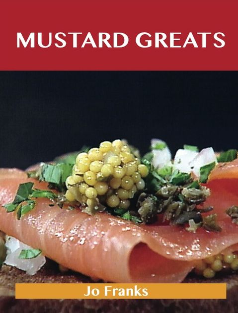 Mustard Greats: Delicious Mustard Recipes, The Top 100 Mustard Recipes