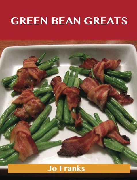 Green Bean Greats: Delicious Green Bean Recipes, The Top 85 Green Bean Recipes