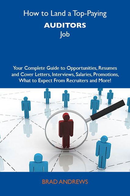 How to Land a Top-Paying Auditors Job: Your Complete Guide to Opportunities, Resumes and Cover Letters, Interviews, Salaries, Promotions, What to Expect From Recruiters and More