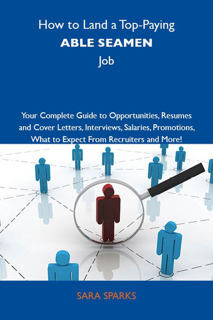 How to Land a Top-Paying Able seamen Job: Your Complete Guide to Opportunities, Resumes and Cover Letters, Interviews, Salaries, Promotions, What to Expect From Recruiters and More