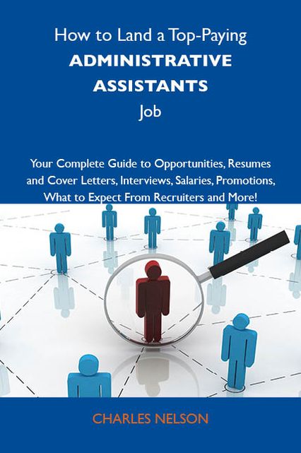 How to Land a Top-Paying Administrative assistants Job: Your Complete Guide to Opportunities, Resumes and Cover Letters, Interviews, Salaries, Promotions, What to Expect From Recruiters and More