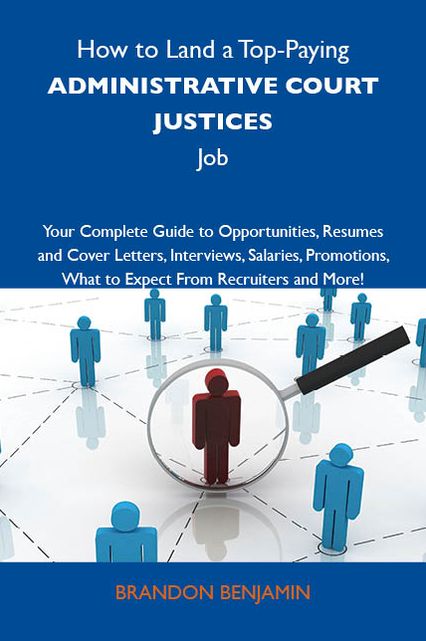 How to Land a Top-Paying Administrative court justices Job: Your Complete Guide to Opportunities, Resumes and Cover Letters, Interviews, Salaries, Promotions, What to Expect From Recruiters and More