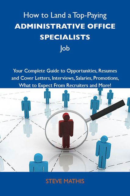 How to Land a Top-Paying Administrative office specialists Job: Your Complete Guide to Opportunities, Resumes and Cover Letters, Interviews, Salaries, Promotions, What to Expect From Recruiters and More