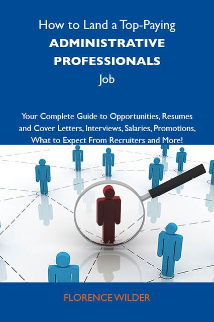 How to Land a Top-Paying Administrative professionals Job: Your Complete Guide to Opportunities, Resumes and Cover Letters, Interviews, Salaries, Promotions, What to Expect From Recruiters and More