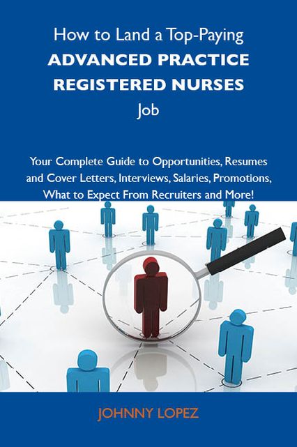 How to Land a Top-Paying Advanced practice registered nurses Job: Your Complete Guide to Opportunities, Resumes and Cover Letters, Interviews, Salaries, Promotions, What to Expect From Recruiters and More