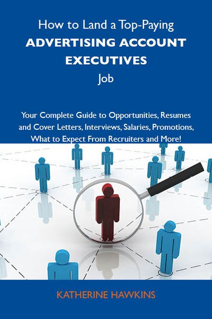 How to Land a Top-Paying Advertising account executives Job: Your Complete Guide to Opportunities, Resumes and Cover Letters, Interviews, Salaries, Promotions, What to Expect From Recruiters and More