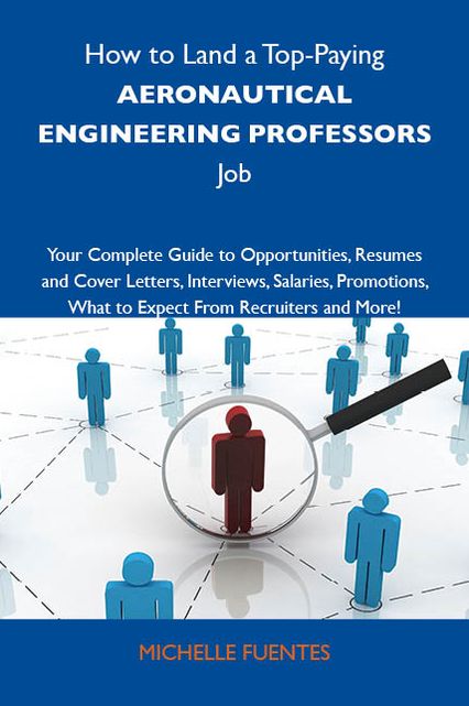 How to Land a Top-Paying Aeronautical engineering professors Job: Your Complete Guide to Opportunities, Resumes and Cover Letters, Interviews, Salaries, Promotions, What to Expect From Recruiters and More