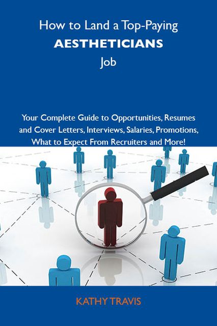 How to Land a Top-Paying Aestheticians Job: Your Complete Guide to Opportunities, Resumes and Cover Letters, Interviews, Salaries, Promotions, What to Expect From Recruiters and More
