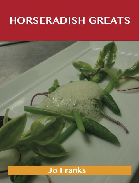 Horseradish Greats: Delicious Horseradish Recipes, The Top 100 Horseradish Recipes