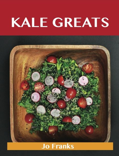 Kale Greats: Delicious Kale Recipes, The Top 63 Kale Recipes