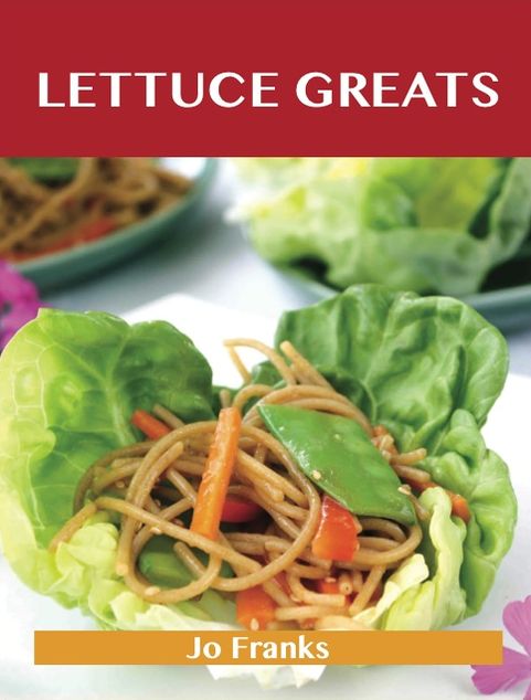 Lettuce Greats: Delicious Lettuce Recipes, The Top 100 Lettuce Recipes