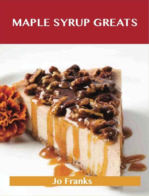 Maple syrup Greats: Delicious Maple syrup Recipes, The Top 72 Maple syrup Recipes