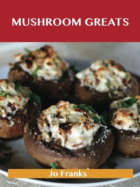 Mushroom Greats: Delicious Mushroom Recipes, The Top 100 Mushroom Recipes