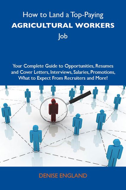 How to Land a Top-Paying Agricultural workers Job: Your Complete Guide to Opportunities, Resumes and Cover Letters, Interviews, Salaries, Promotions, What to Expect From Recruiters and More