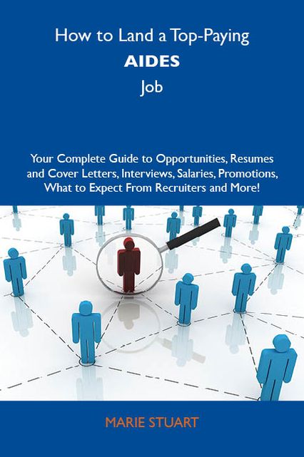 How to Land a Top-Paying Aides Job: Your Complete Guide to Opportunities, Resumes and Cover Letters, Interviews, Salaries, Promotions, What to Expect From Recruiters and More