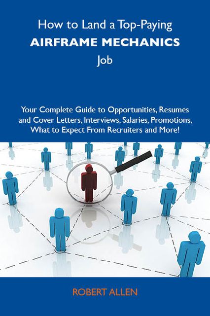 How to Land a Top-Paying Airframe mechanics Job: Your Complete Guide to Opportunities, Resumes and Cover Letters, Interviews, Salaries, Promotions, What to Expect From Recruiters and More