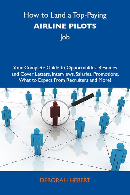 How to Land a Top-Paying Airline pilots Job: Your Complete Guide to Opportunities, Resumes and Cover Letters, Interviews, Salaries, Promotions, What to Expect From Recruiters and More