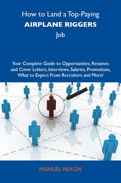 How to Land a Top-Paying Airplane riggers Job: Your Complete Guide to Opportunities, Resumes and Cover Letters, Interviews, Salaries, Promotions, What to Expect From Recruiters and More