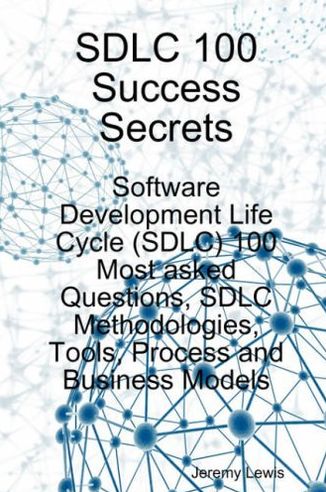 SDLC 100 Success Secrets - Software Development Life Cycle (SDLC) 100 Most asked Questions, SDLC Methodologies, Tools, Process and Business Models