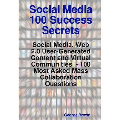 Social Media 100 Success Secrets: Social Media, Web 2.0 User-Generated Content and Virtual Communities - 100 Most Asked Mass Collaboration Questions