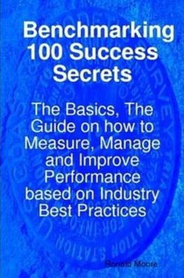 Benchmarking 100 Success Secrets - The Basics, The Guide on how to Measure, Manage and Improve Performance based on Industry Best Practices